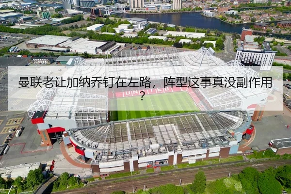 曼联老让加纳乔钉在左路，阵型这事真没副作用？