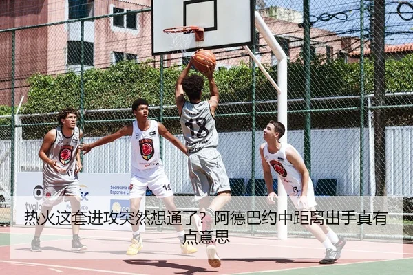 热火这套进攻突然想通了？阿德巴约中距离出手真有点意思