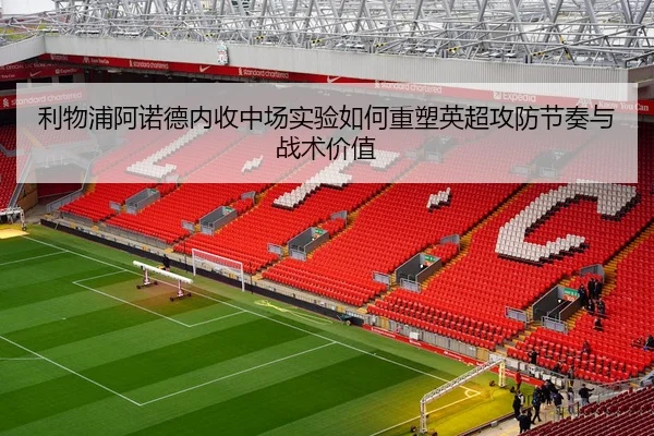 利物浦阿诺德内收中场实验如何重塑英超攻防节奏与战术价值
