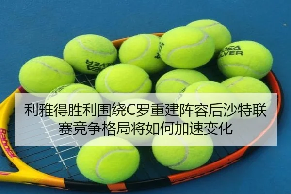 利雅得胜利围绕C罗重建阵容后沙特联赛竞争格局将如何加速变化