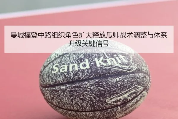 曼城福登中路组织角色扩大释放瓜帅战术调整与体系升级关键信号