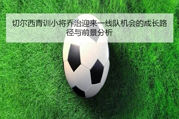 切尔西青训小将乔治迎来一线队机会的成长路径与前景分析
