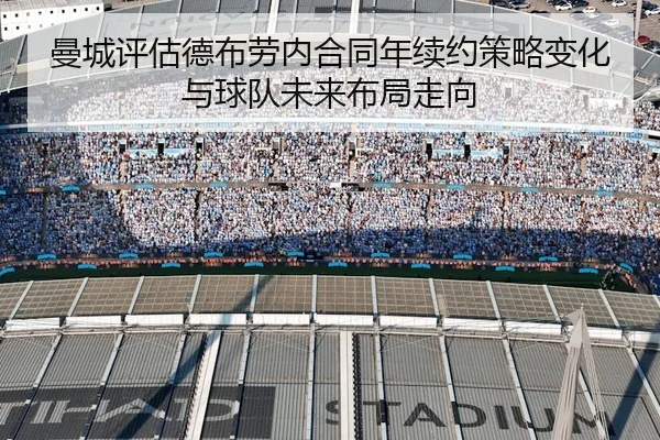 曼城评估德布劳内合同年续约策略变化与球队未来布局走向