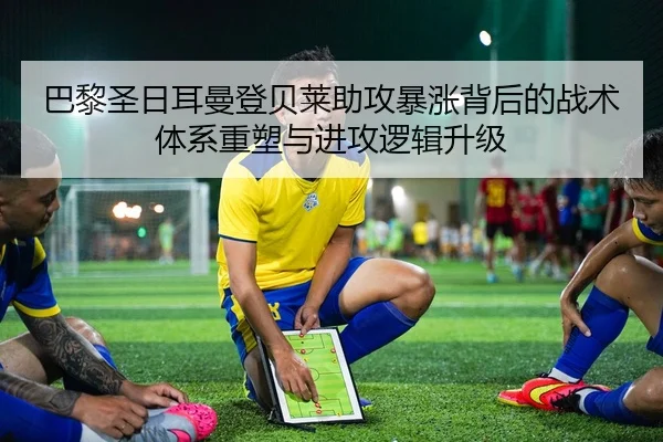 巴黎圣日耳曼登贝莱助攻暴涨背后的战术体系重塑与进攻逻辑升级