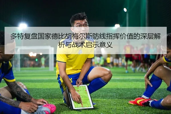 多特复盘国家德比胡梅尔斯防线指挥价值的深层解析与战术启示意义