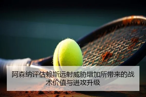 阿森纳评估赖斯远射威胁增加所带来的战术价值与进攻升级