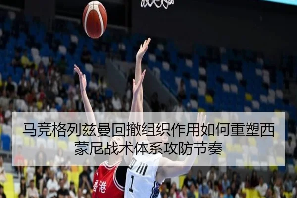 马竞格列兹曼回撤组织作用如何重塑西蒙尼战术体系攻防节奏