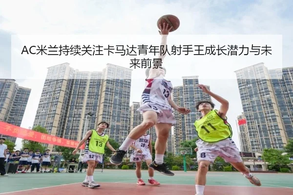 AC米兰持续关注卡马达青年队射手王成长潜力与未来前景