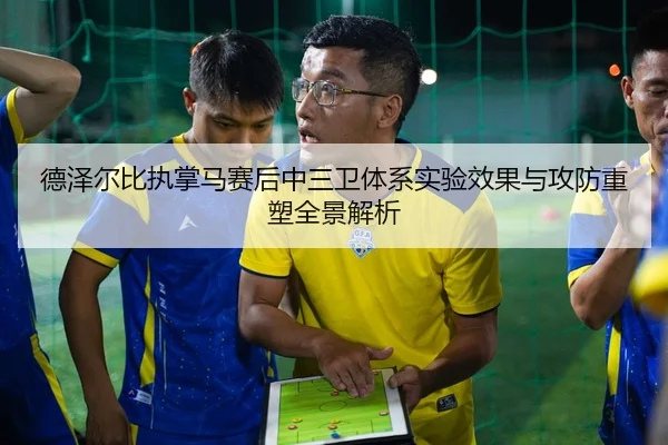 德泽尔比执掌马赛后中三卫体系实验效果与攻防重塑全景解析