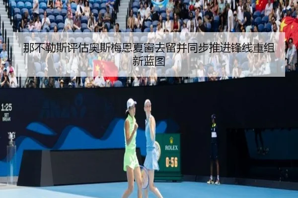那不勒斯评估奥斯梅恩夏窗去留并同步推进锋线重组新蓝图