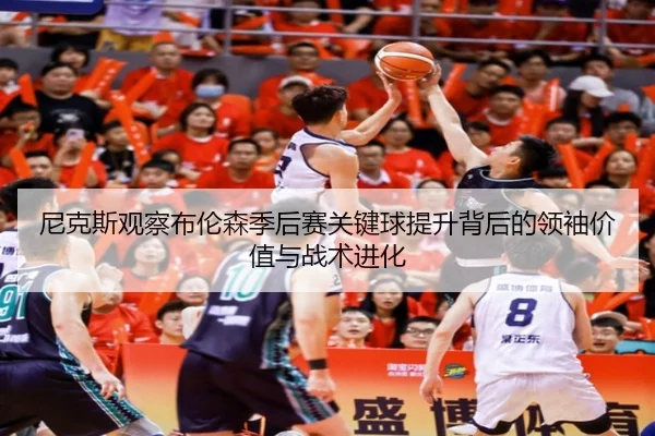 尼克斯观察布伦森季后赛关键球提升背后的领袖价值与战术进化