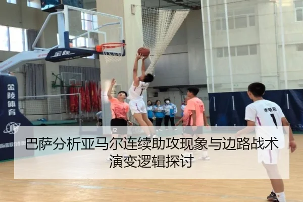 巴萨分析亚马尔连续助攻现象与边路战术演变逻辑探讨