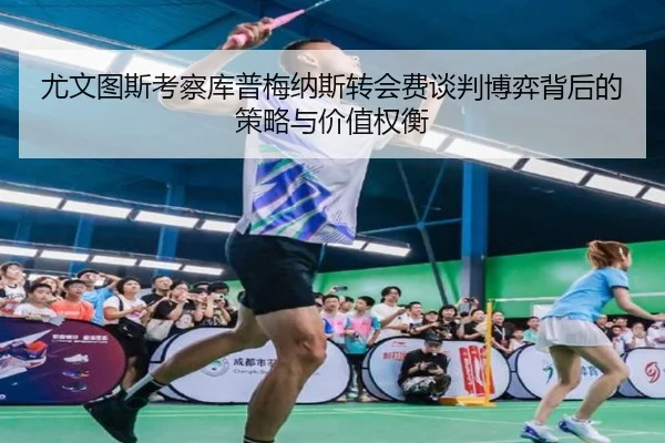 尤文图斯考察库普梅纳斯转会费谈判博弈背后的策略与价值权衡