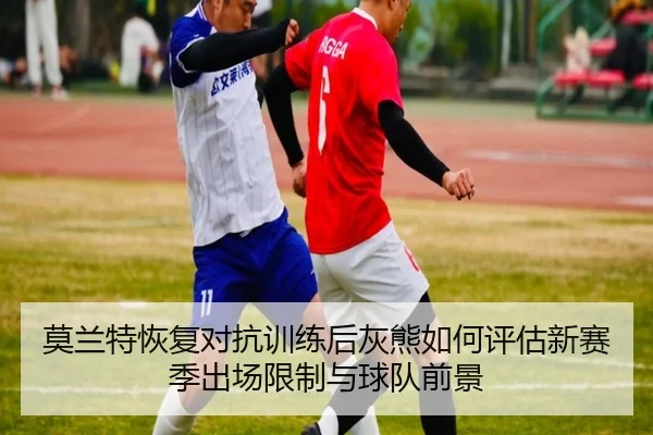 莫兰特恢复对抗训练后灰熊如何评估新赛季出场限制与球队前景